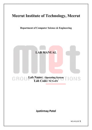 NCS-451/JP/ 1
Meerut Institute of Technology, Meerut
Department of Computer Science & Engineering
LAB MANUAL
Lab Name: Operating System
Lab Code: NCS-451
Jyotirmay Patel
 