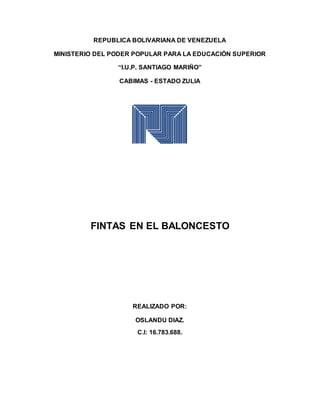 REPUBLICA BOLIVARIANA DE VENEZUELA
MINISTERIO DEL PODER POPULAR PARA LA EDUCACIÓN SUPERIOR
“I.U.P. SANTIAGO MARIÑO”
CABIMAS - ESTADO ZULIA
FINTAS EN EL BALONCESTO
REALIZADO POR:
OSLANDU DIAZ.
C.I: 16.783.688.
 