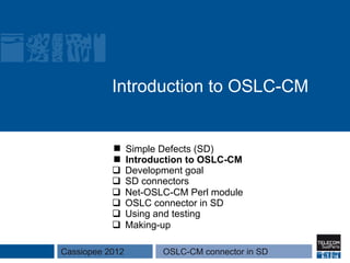 Introduction to OSLC-CM


                 Simple Defects (SD)
                 Introduction to OSLC-CM
           q    Development goal
           q    SD connectors
           q    Net-OSLC-CM Perl module
           q    OSLC connector in SD
           q    Using and testing
           q    Making-up

Cassiopee 2012          OSLC-CM connector in SD
 
