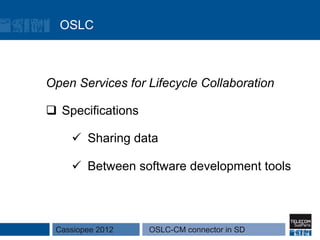 OSLC



Open Services for Lifecycle Collaboration

q  Specifications

     ü  Sharing data

     ü  Between software development tools



 Cassiopee 2012      OSLC-CM connector in SD
 