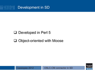 Development in SD




q  Developed in Perl 5

q  Object-oriented with Moose




 Cassiopee 2012    OSLC-CM connector in SD
 