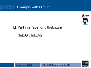 Example with Github




q  Perl interface for github.com

   Net::GitHub::V2




 Cassiopee 2012      OSLC-CM connector in SD
 