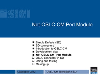 Net-OSLC-CM Perl Module


               Simple Defects (SD)
               SD connectors
               Introduction to OSLC-CM
               Development goal
               Net-OSLC-CM Perl Module
           q  OSLC connector in SD
           q  Using and testing
           q  Making-up

Cassiopee 2012      OSLC-CM connector in SD
 