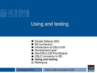 Using and testing


               Simple Defects (SD)
               SD connectors
               Introduction to OSLC-CM
               Development goal
               Net-OSLC-CM Perl Module
               OSLC connector in SD
               Using and testing
           q  Making-up

Cassiopee 2012       OSLC-CM connector in SD
 