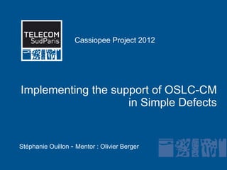 Cassiopee Project 2012




Implementing the support of OSLC-CM
                           in Simple Defects
            Cliquez pour modifier le style des sous-titres du
            masque




Stéphanie Ouillon - Mentor : Olivier Berger
 