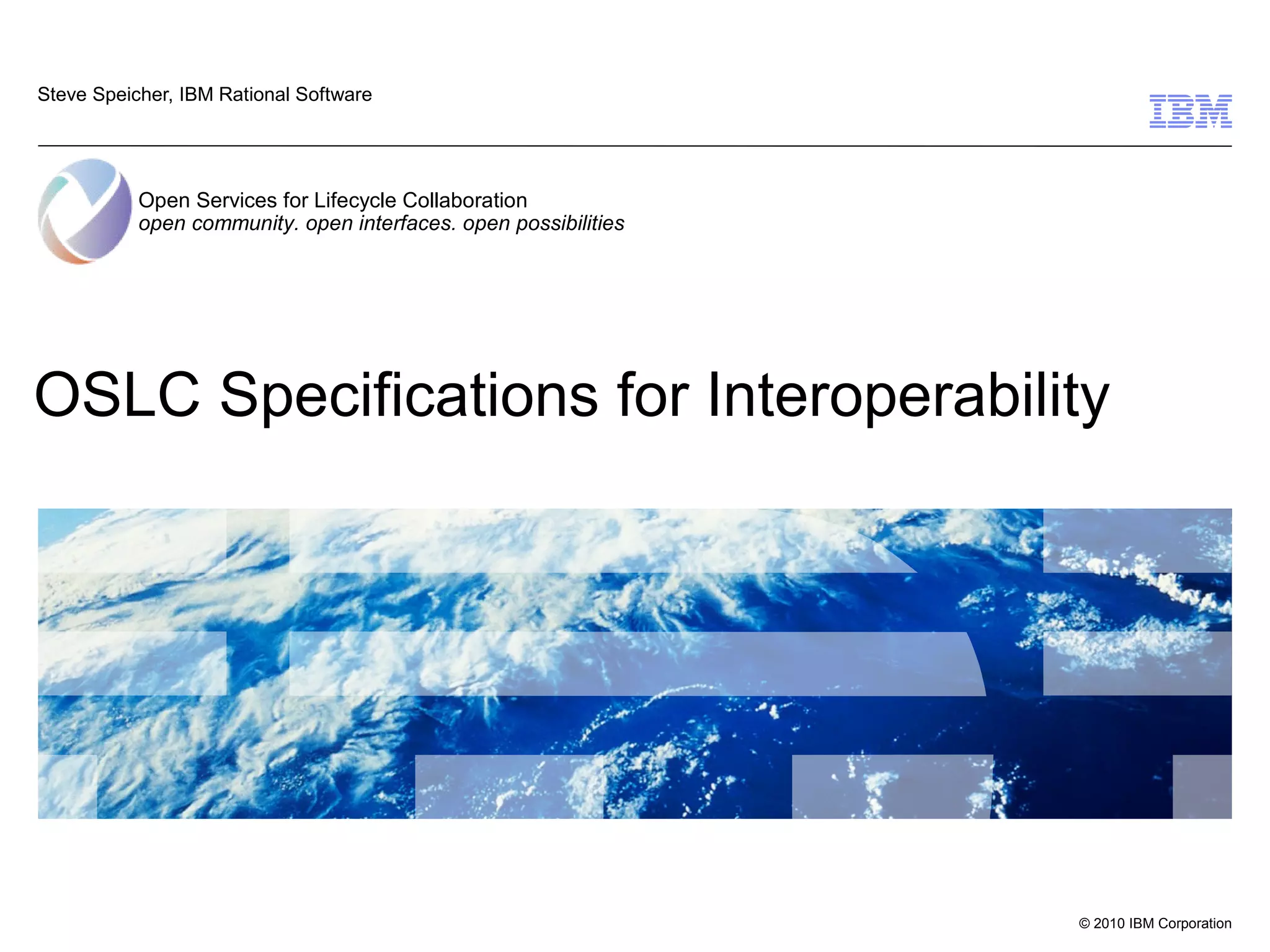 Steve Speicher, IBM Rational Software




           Open Services for Lifecycle Collaboration
           open community. open interfaces. open possibilities




OSLC Specifications for Interoperability




                                                                 © 2010 IBM Corporation
 