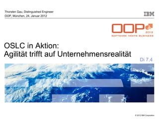 Thorsten Gau, Distinguished Engineer
OOP, München, 24. Januar 2012




OSLC in Aktion:
Agilität trifft auf Unternehmensrealität
                                                Di 7.4




                                           © 2012 IBM Corporation
 