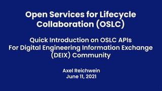 Open Services for Lifecycle
Collaboration (OSLC)
Quick Introduction on OSLC APIs
For Digital Engineering Information Exchange
(DEIX) Community
Axel Reichwein
June 11, 2021
1
 
