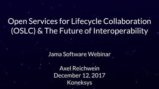 Open Services for Lifecycle Collaboration
(OSLC) & The Future of Interoperability
Jama Software Webinar
Axel Reichwein
December 12, 2017
Koneksys
 