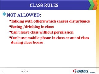 NOT ALLOWED:
Talking with others which causes disturbance
Eating /drinking in class
Can’t leave class without permission
Can’t use mobile phone in class or out of class
during class hours
CLASS RULES
05/12/25
3
 