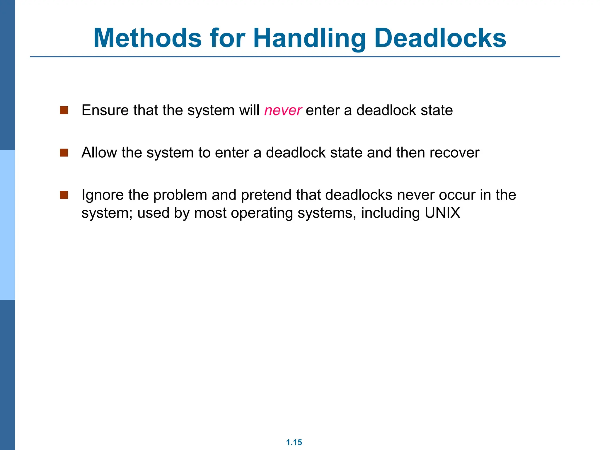 1.15
Methods for Handling Deadlocks
 Ensure that the system will never enter a deadlock state
 Allow the system to enter a deadlock state and then recover
 Ignore the problem and pretend that deadlocks never occur in the
system; used by most operating systems, including UNIX
 