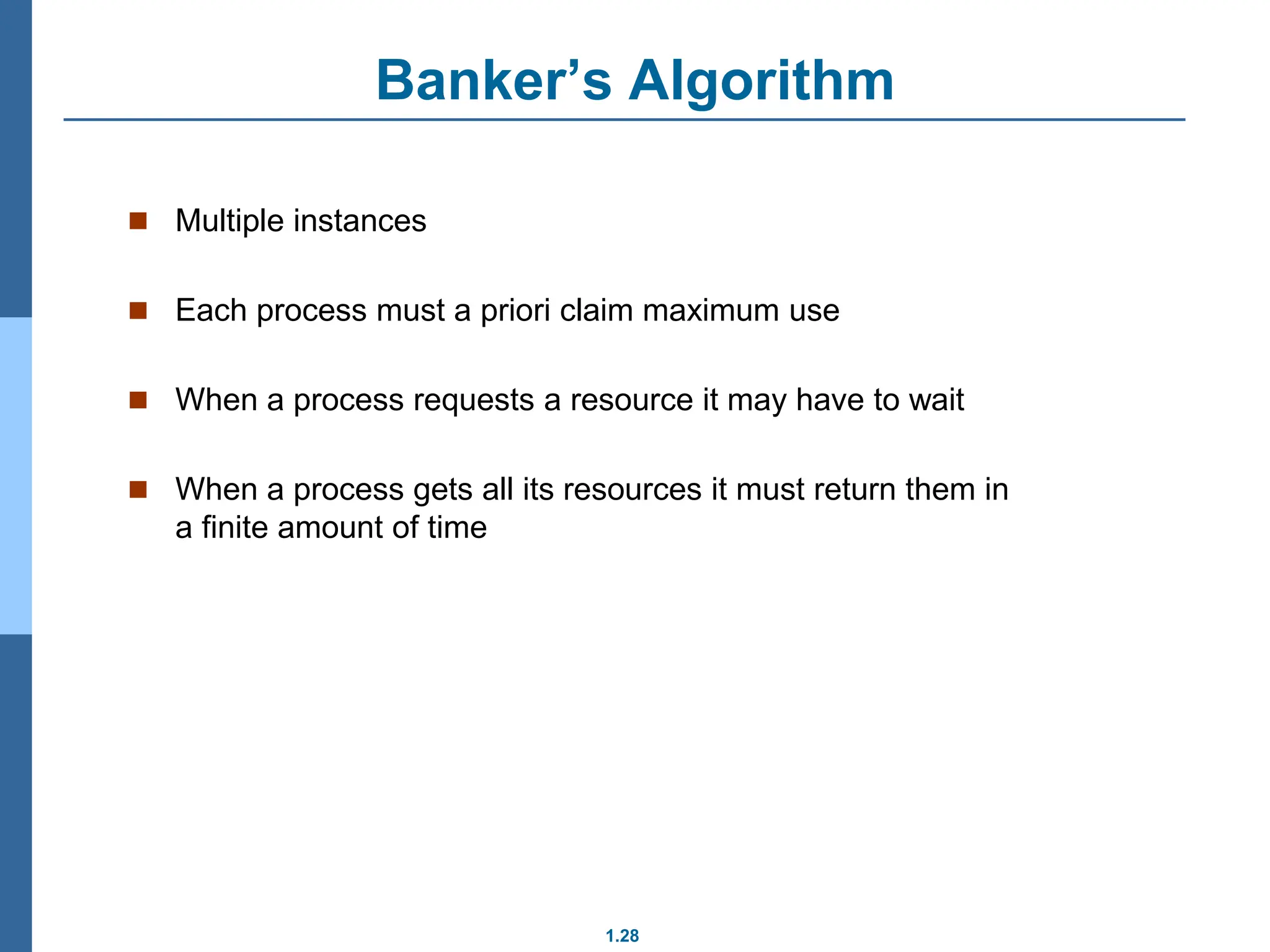 1.28
Banker’s Algorithm
 Multiple instances
 Each process must a priori claim maximum use
 When a process requests a resource it may have to wait
 When a process gets all its resources it must return them in
a finite amount of time
 