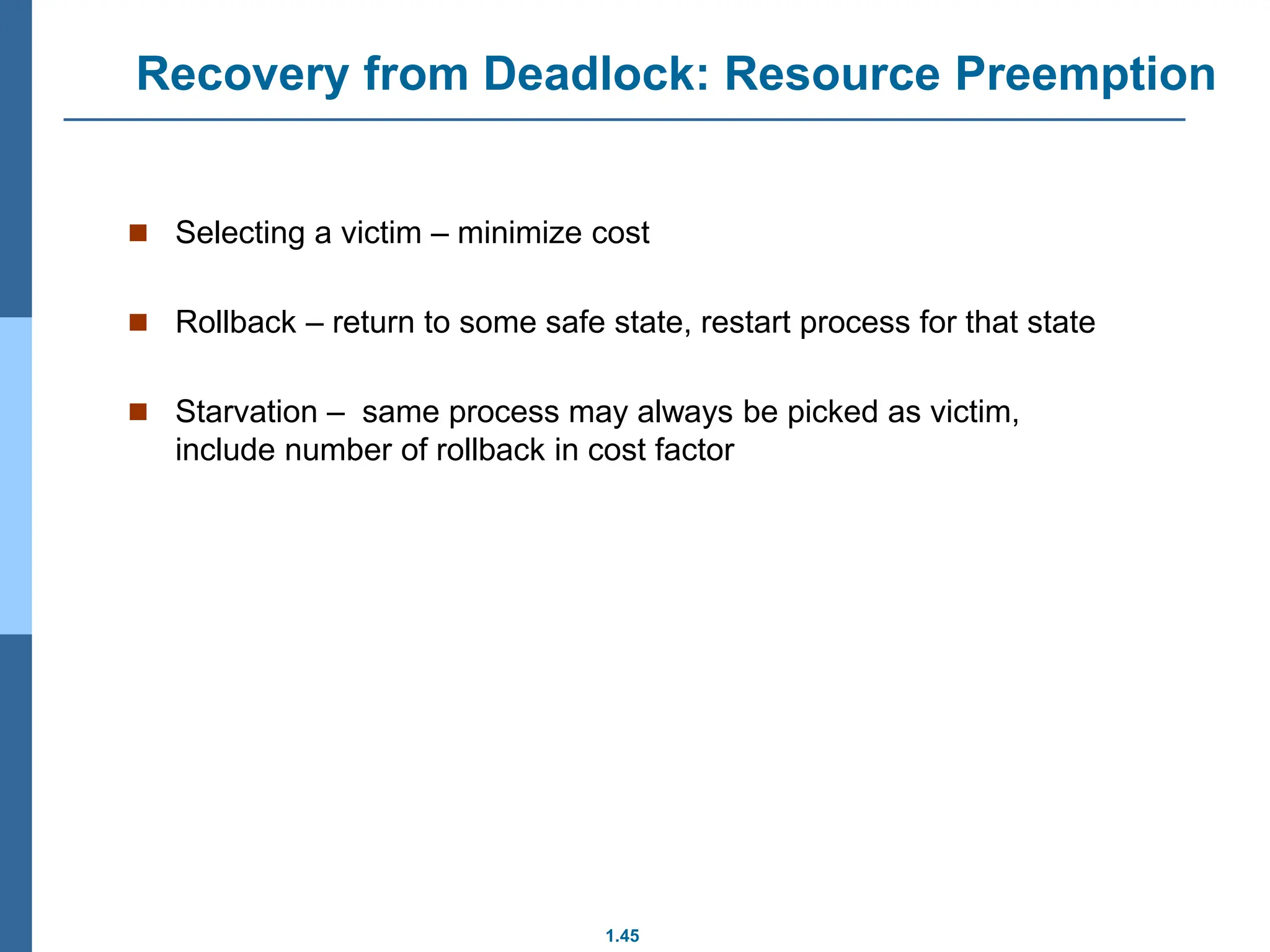 1.45
Recovery from Deadlock: Resource Preemption
 Selecting a victim – minimize cost
 Rollback – return to some safe state, restart process for that state
 Starvation – same process may always be picked as victim,
include number of rollback in cost factor
 