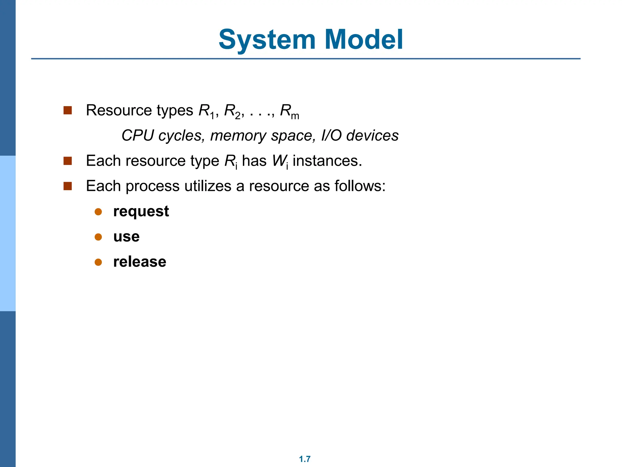 1.7
System Model
 Resource types R1, R2, . . ., Rm
CPU cycles, memory space, I/O devices
 Each resource type Ri has Wi instances.
 Each process utilizes a resource as follows:
 request
 use
 release
 