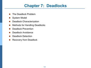 1.2
Chapter 7: Deadlocks
 The Deadlock Problem
 System Model
 Deadlock Characterization
 Methods for Handling Deadlocks
 Deadlock Prevention
 Deadlock Avoidance
 Deadlock Detection
 Recovery from Deadlock
 