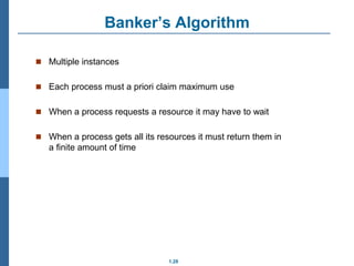 1.28
Banker’s Algorithm
 Multiple instances
 Each process must a priori claim maximum use
 When a process requests a resource it may have to wait
 When a process gets all its resources it must return them in
a finite amount of time
 