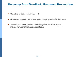1.45
Recovery from Deadlock: Resource Preemption
 Selecting a victim – minimize cost
 Rollback – return to some safe state, restart process for that state
 Starvation – same process may always be picked as victim,
include number of rollback in cost factor
 