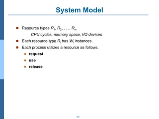 1.7
System Model
 Resource types R1, R2, . . ., Rm
CPU cycles, memory space, I/O devices
 Each resource type Ri has Wi instances.
 Each process utilizes a resource as follows:
 request
 use
 release
 