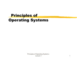 Principles of Operating Systems -
Lecture 1 1
Principles of
Operating Systems
 