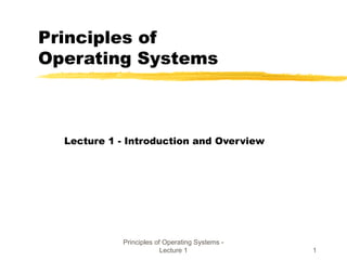 Principles of Operating Systems -
Lecture 1 1
Principles of
Operating Systems
Lecture 1 - Introduction and Overview
 