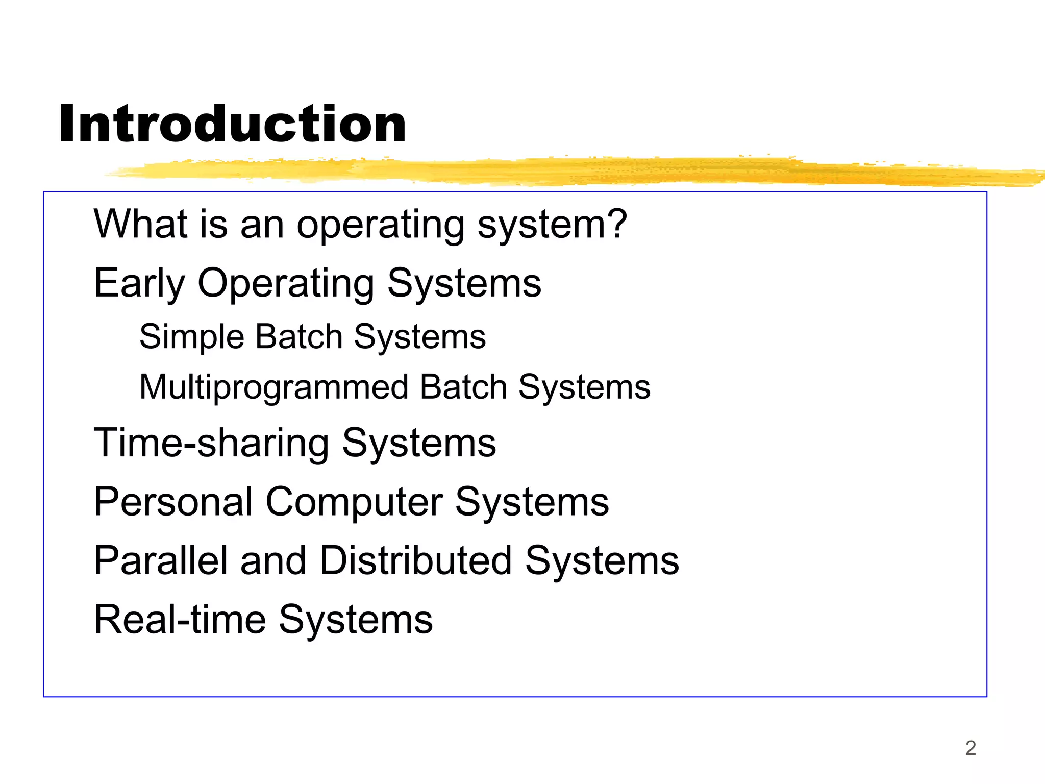 2
Introduction
What is an operating system?
Early Operating Systems
Simple Batch Systems
Multiprogrammed Batch Systems
Time-sharing Systems
Personal Computer Systems
Parallel and Distributed Systems
Real-time Systems
 
