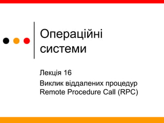 Операційні
системи
Лекція 16
Виклик віддалених процедур
Remote Procedure Call (RPC)
 