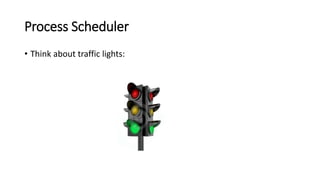 Process Scheduler
• Think about traffic lights:
 