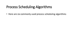 Process Scheduling Algorithms
• Here are six commonly used process scheduling algorithms
 