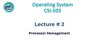 Operating System
CSI-503
Lecture # 2
Processor Management
 
