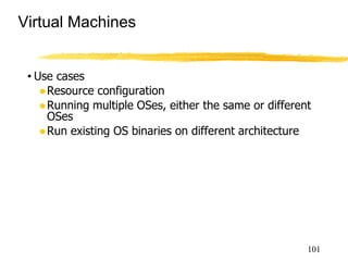 Virtual Machines
101
• Use cases
●Resource configuration
●Running multiple OSes, either the same or different
OSes
●Run existing OS binaries on different architecture
 