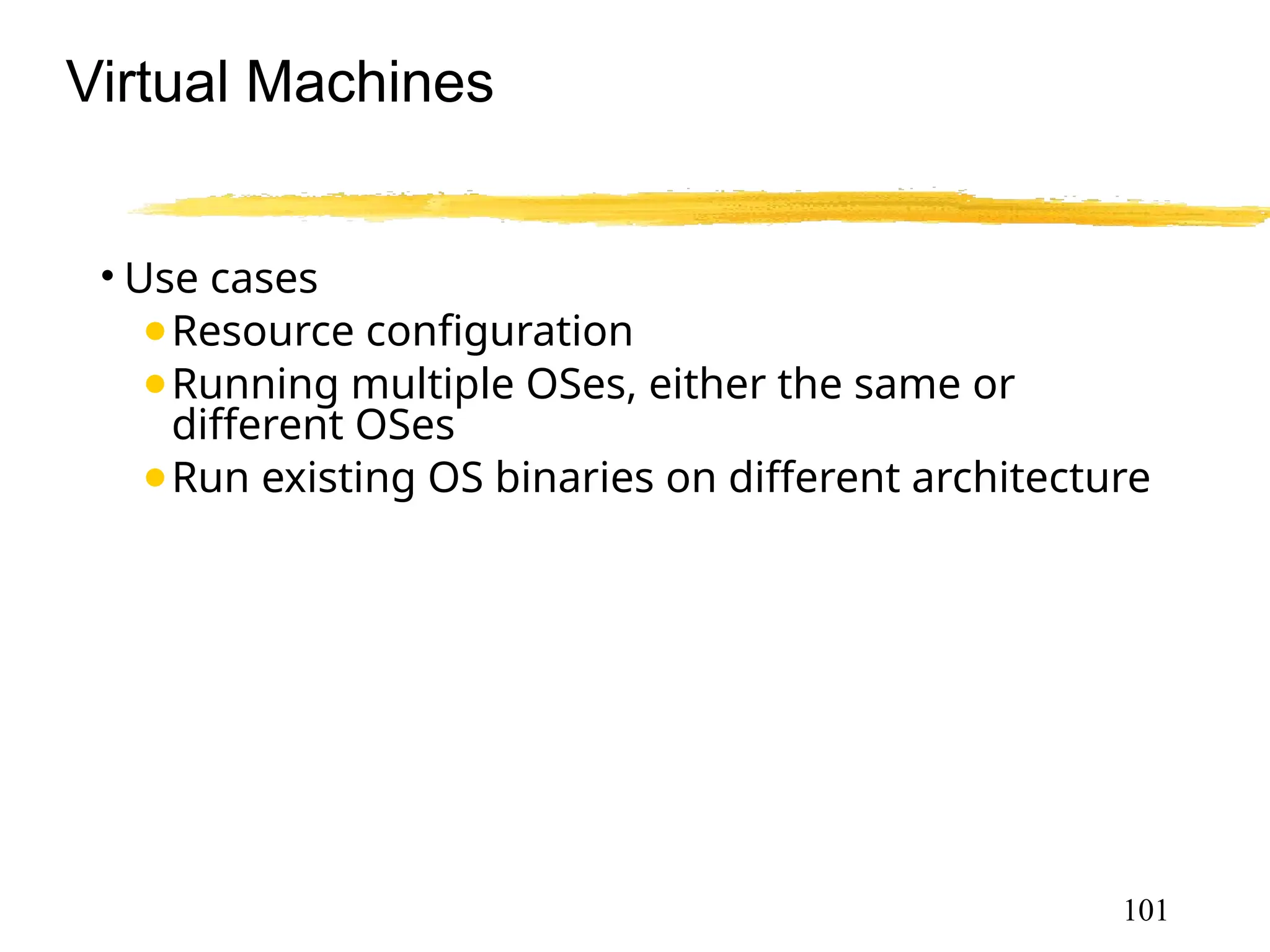 Virtual Machines
101
• Use cases
●Resource configuration
●Running multiple OSes, either the same or
different OSes
●Run existing OS binaries on different architecture
 