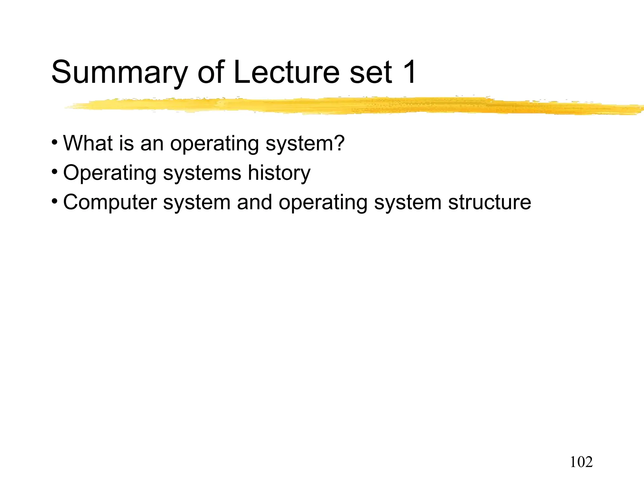 Summary of Lecture set 1
• What is an operating system?
• Operating systems history
• Computer system and operating system structure
102
 