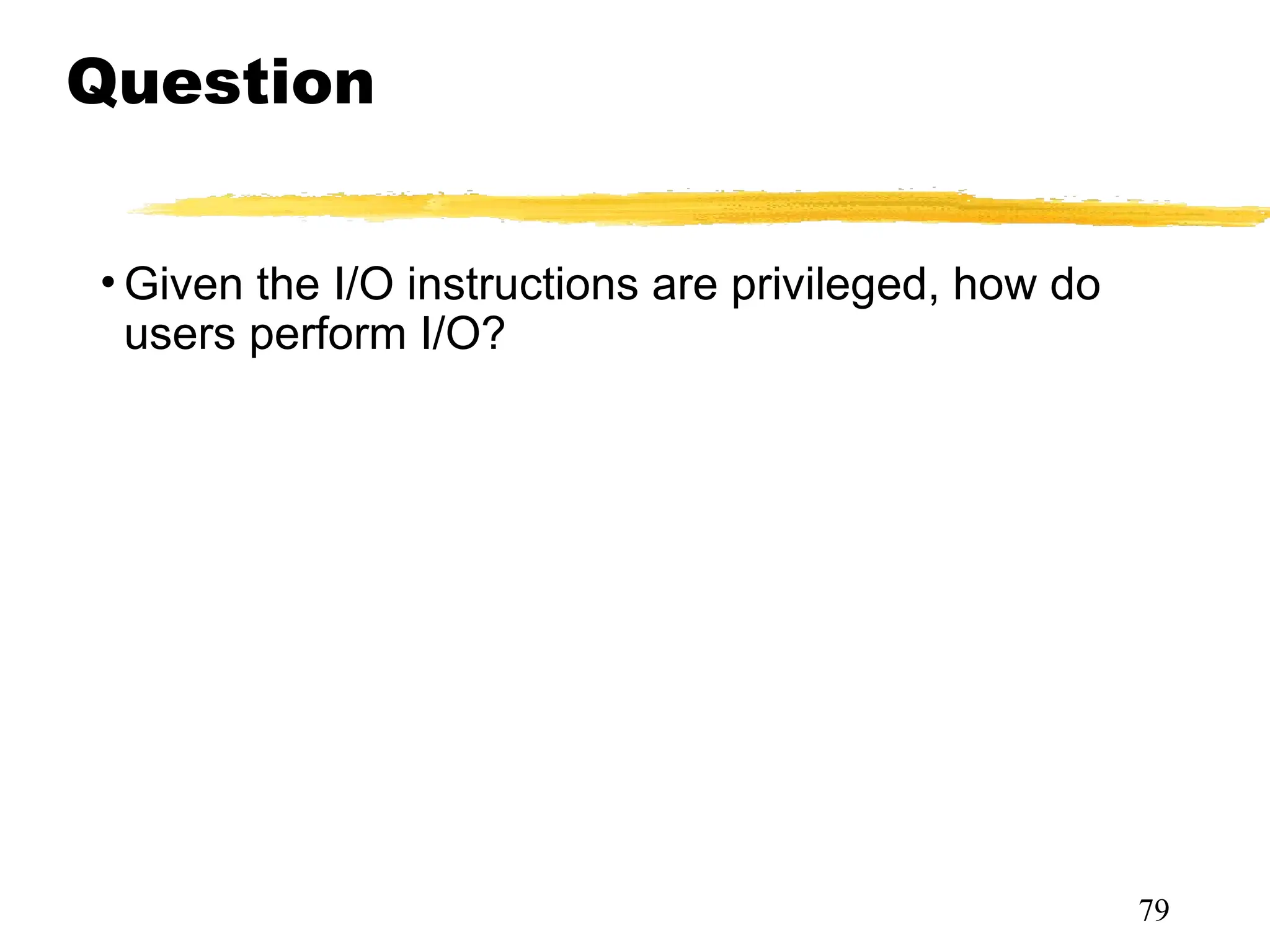 Question
• Given the I/O instructions are privileged, how do
users perform I/O?
79
 