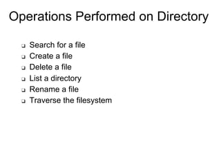 Operations Performed on Directory
❑ Search for a file
❑ Create a file
❑ Delete a file
❑ List a directory
❑ Rename a file
❑ Traverse the filesystem
 