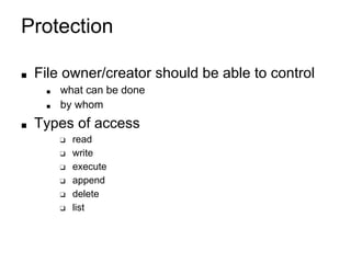 Protection
■ File owner/creator should be able to control
■ what can be done
■ by whom
■ Types of access
❑ read
❑ write
❑ execute
❑ append
❑ delete
❑ list
 