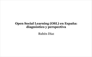 Open Social Learning (OSL) en España:
      diagnóstico y perspectiva

             Rubén Díaz
 