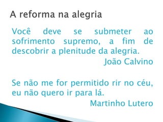 A reforma na alegria
Você deve se submeter ao sofrimento
supremo, a fim de descobrir a plenitude
da alegria.
João Calvino
Se não me for permitido rir no céu, eu
não quero ir para lá.
Martinho Lutero
 