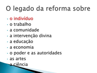 O legado da reforma sobre
• o indivíduo
• o trabalho
• a comunidade
• a intervenção divina
• a educação
• a economia
• o poder e as autoridades
• as artes & as ciências
 