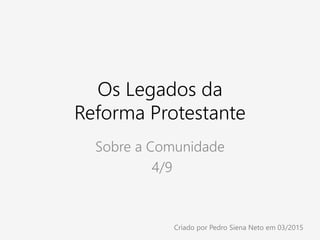 Os Legados da
Reforma Protestante
Sobre a Comunidade
4/9
Criado por Pedro Siena Neto em 03/2015
 