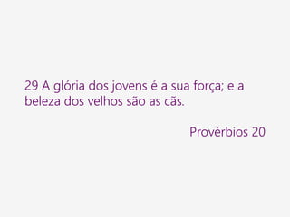 29 A glória dos jovens é a sua força; e a
beleza dos velhos são as cãs.
Provérbios 20
 