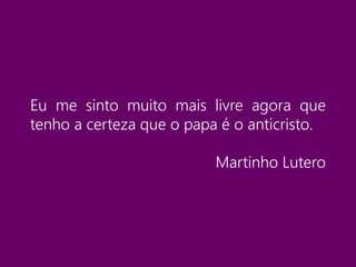 Eu me sinto muito mais livre agora que
tenho a certeza que o papa é o anticristo.
Martinho Lutero
 