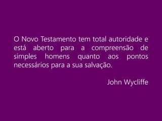 O Novo Testamento tem total autoridade e
está aberto para a compreensão de
simples homens quanto aos pontos
necessários para a sua salvação.
John Wycliffe
 