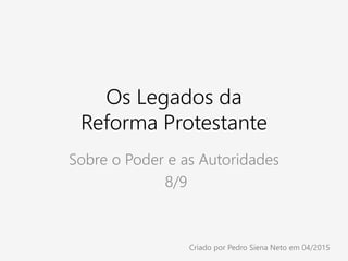 Os Legados da
Reforma Protestante
Sobre o Poder e as Autoridades
8/9
Criado por Pedro Siena Neto em 04/2015
 