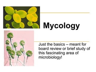 Mycology
Just the basics – meant for
board review or brief study of
this fascinating area of
microbiology!
Mycology
 