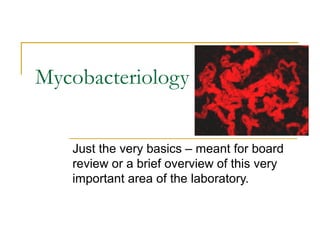 Mycobacteriology
Just the very basics – meant for board
review or a brief overview of this very
important area of the laboratory.

 