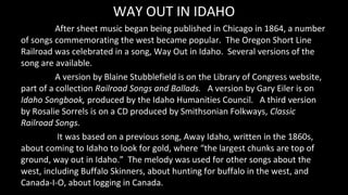 WAY OUT IN IDAHO
After sheet music began being published in Chicago in 1864, a number
of songs commemorating the west beca...
