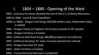 I. 1804 – 1880 : Opening of the West
1803 - Louisiana Purchase, doubled the size of the U.S. to Rocky Mountains
1804 to 18...