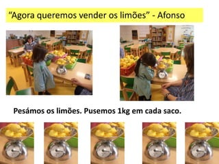 “Agora queremos vender os limões” - Afonso




 Pesámos os limões. Pusemos 1kg em cada saco.
 
