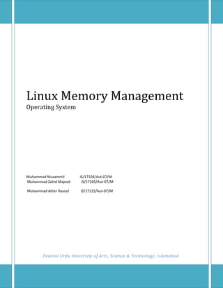 Linux Memory ManagementOperating System      Muhammad Muzammil                 IS/17104/Aut-07/M Muhammad Zahid Majeed            IS/17105/Aut-07/M  Muhammad Ather Rasool             IS/17115/Aut-07/MFederal Urdu University of Arts, Science & Technology, Islamabad. Chapter n# 1: Intro Introduction to Linux: ,[object Object]