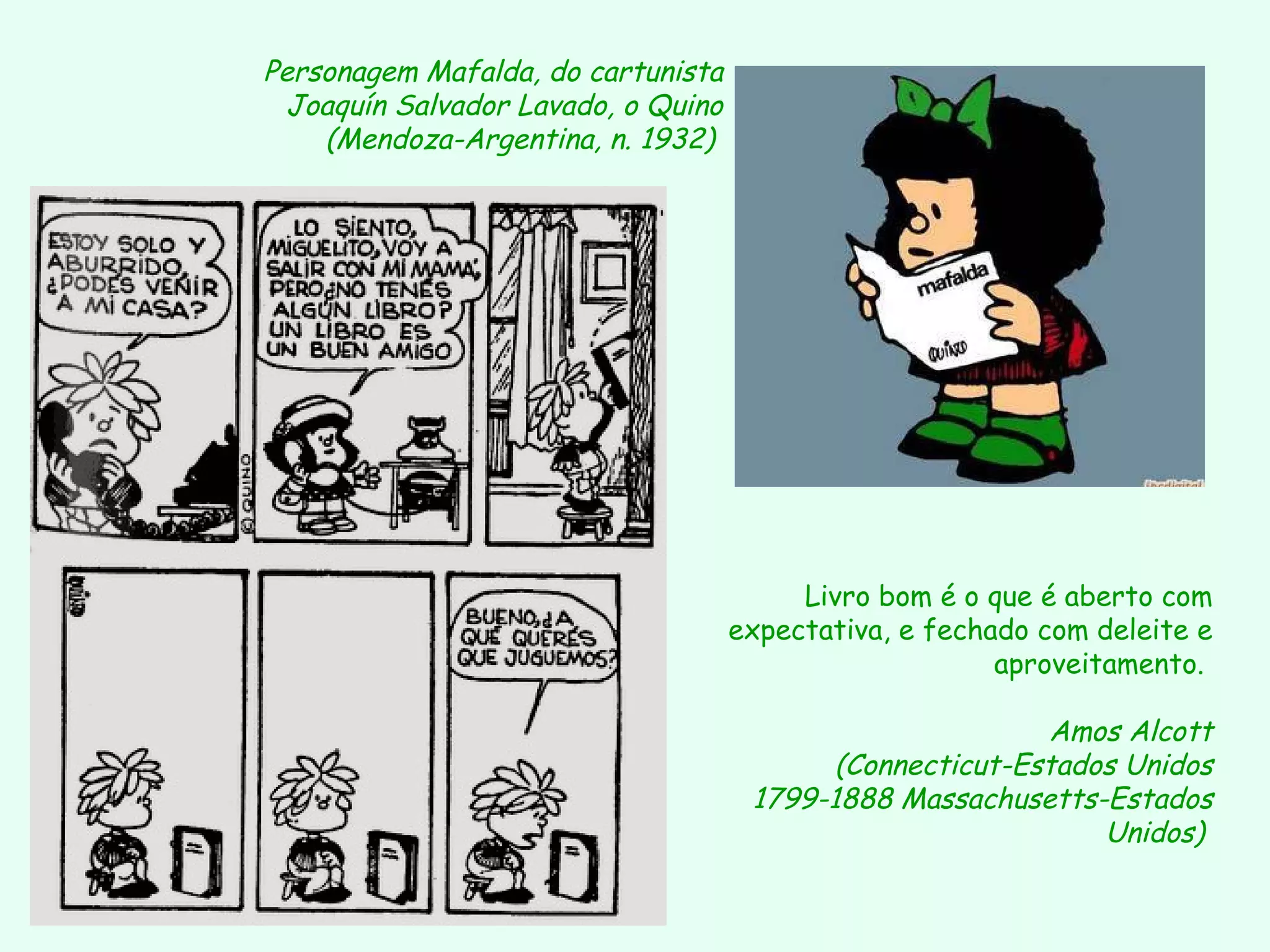 Personagem Mafalda, do cartunista  Joaquín Salvador Lavado, o Quino (Mendoza-Argentina, n. 1932)   Livro bom é o que é aberto com expectativa, e fechado com deleite e aproveitamento.  Amos Alcott (Connecticut-Estados Unidos 1799-1888 Massachusetts-Estados Unidos)   